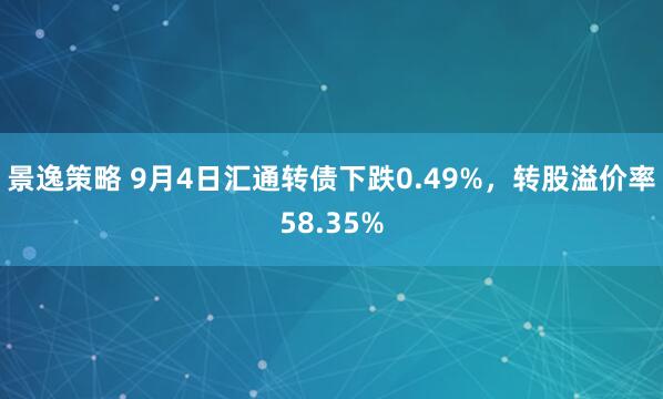 景逸策略 9月4日汇通转债下跌0.49%，转股溢价率58.35%