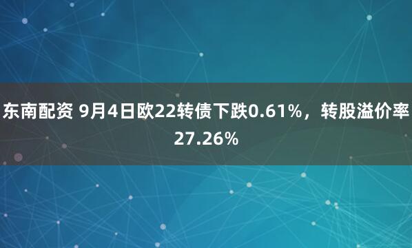 东南配资 9月4日欧22转债下跌0.61%，转股溢价率27.26%