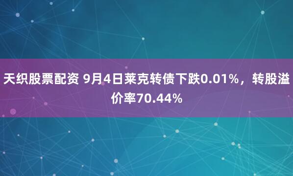 天织股票配资 9月4日莱克转债下跌0.01%，转股溢价率70.44%