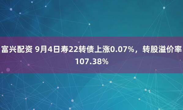 富兴配资 9月4日寿22转债上涨0.07%，转股溢价率107.38%