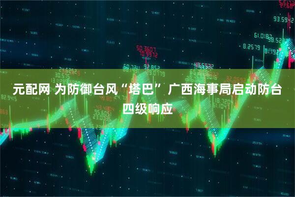 元配网 为防御台风“塔巴” 广西海事局启动防台四级响应
