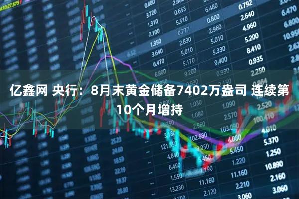 亿鑫网 央行：8月末黄金储备7402万盎司 连续第10个月增持