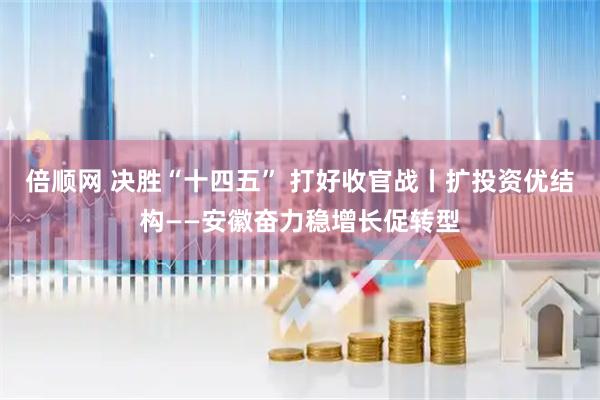 倍顺网 决胜“十四五” 打好收官战丨扩投资优结构——安徽奋力稳增长促转型