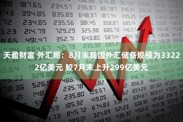 天盈财富 外汇局：8月末我国外汇储备规模为33222亿美元 较7月末上升299亿美元
