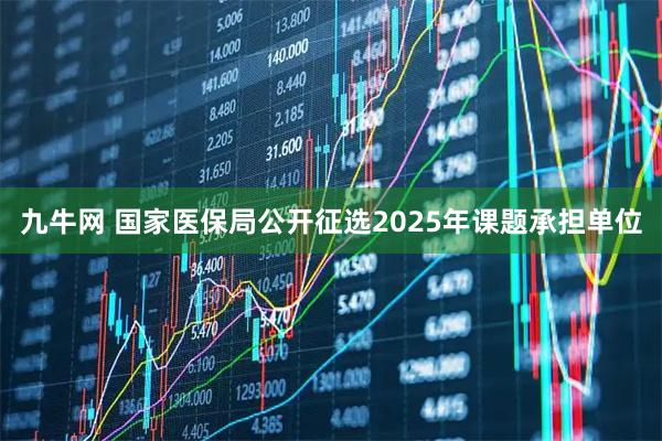 九牛网 国家医保局公开征选2025年课题承担单位