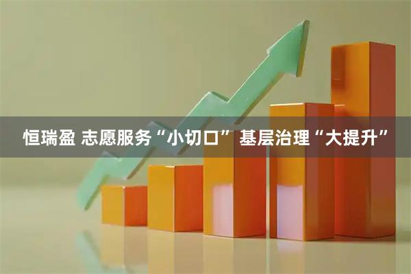 恒瑞盈 志愿服务“小切口” 基层治理“大提升”