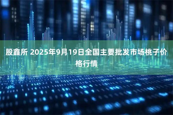 股鑫所 2025年9月19日全国主要批发市场桃子价格行情