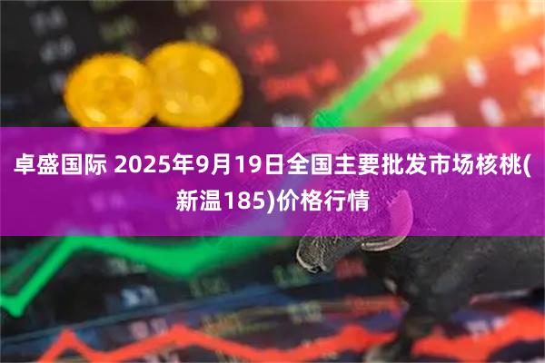 卓盛国际 2025年9月19日全国主要批发市场核桃(新温185)价格行情