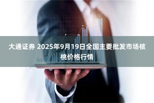 大通证券 2025年9月19日全国主要批发市场核桃价格行情