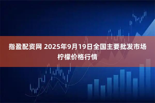 指盈配资网 2025年9月19日全国主要批发市场柠檬价格行情