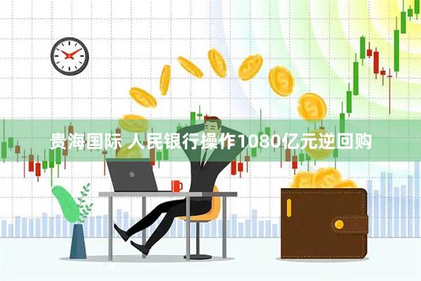 贵海国际 人民银行操作1080亿元逆回购