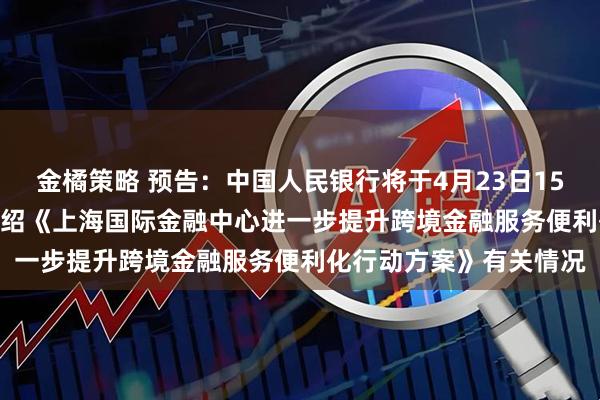 金橘策略 预告：中国人民银行将于4月23日15:00举行新闻发布会 介绍《上海国际金融中心进一步提升跨境金融服务便利化行动方案》有关情况