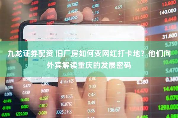 九龙证券配资 旧厂房如何变网红打卡地？他们向外宾解读重庆的发展密码