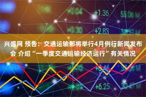 兴盛网 预告：交通运输部将举行4月例行新闻发布会 介绍“一季度交通运输经济运行”有关情况