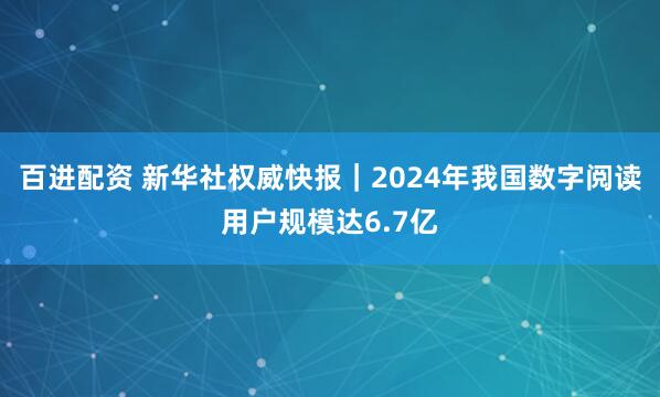 百进配资 新华社权威快报｜2024年我国数字阅读用户规模达6.7亿