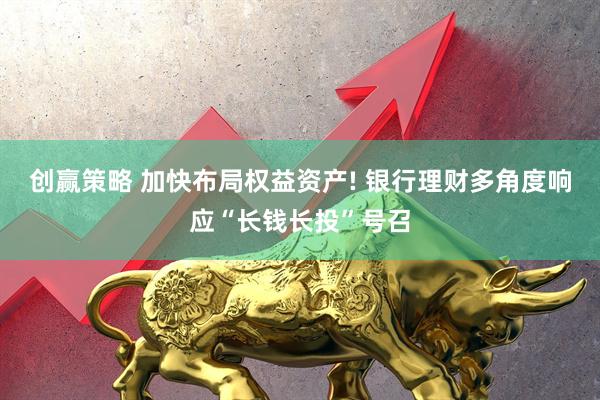 创赢策略 加快布局权益资产! 银行理财多角度响应“长钱长投”号召