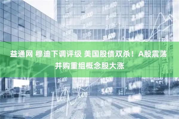 益通网 穆迪下调评级 美国股债双杀！A股震荡 并购重组概念股大涨