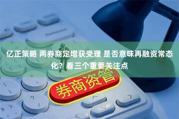 亿正策略 两券商定增获受理 是否意味再融资常态化？看三个重要关注点