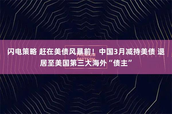 闪电策略 赶在美债风暴前！中国3月减持美债 退居至美国第三大海外“债主”