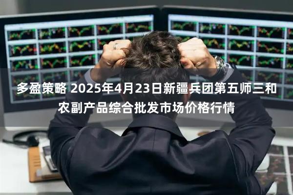 多盈策略 2025年4月23日新疆兵团第五师三和农副产品综合批发市场价格行情