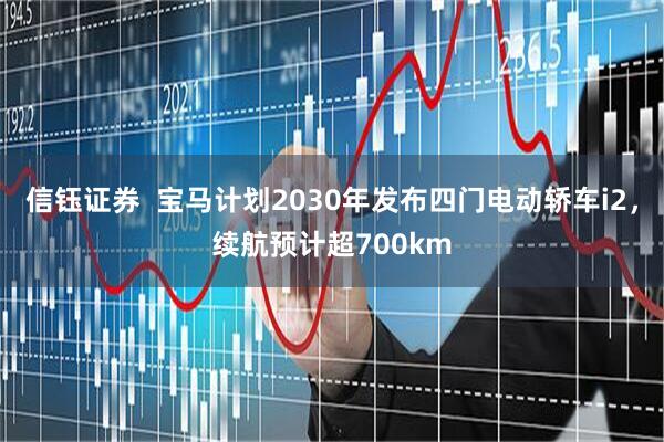 信钰证券  宝马计划2030年发布四门电动轿车i2，续航预计超700km