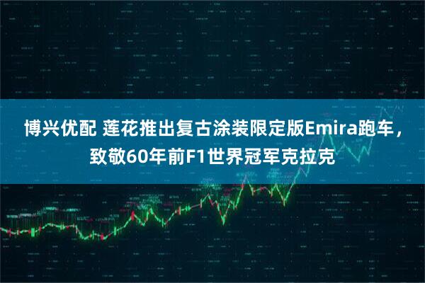 博兴优配 莲花推出复古涂装限定版Emira跑车，致敬60年前F1世界冠军克拉克