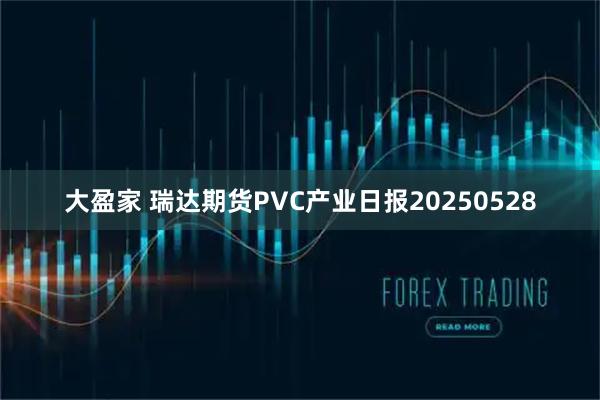 大盈家 瑞达期货PVC产业日报20250528