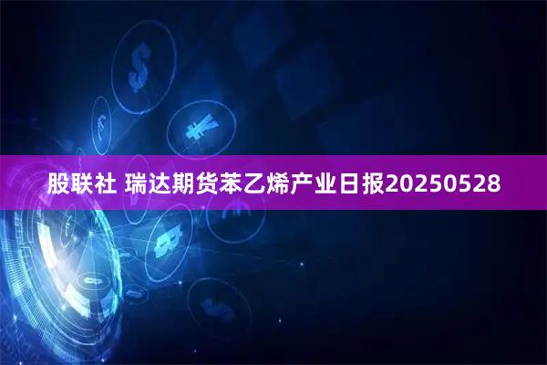 股联社 瑞达期货苯乙烯产业日报20250528
