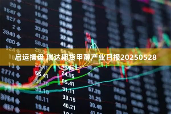 启运操盘 瑞达期货甲醇产业日报20250528