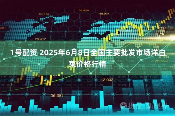 1号配资 2025年6月8日全国主要批发市场洋白菜价格行情