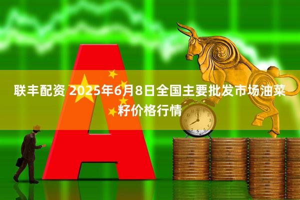 联丰配资 2025年6月8日全国主要批发市场油菜籽价格行情