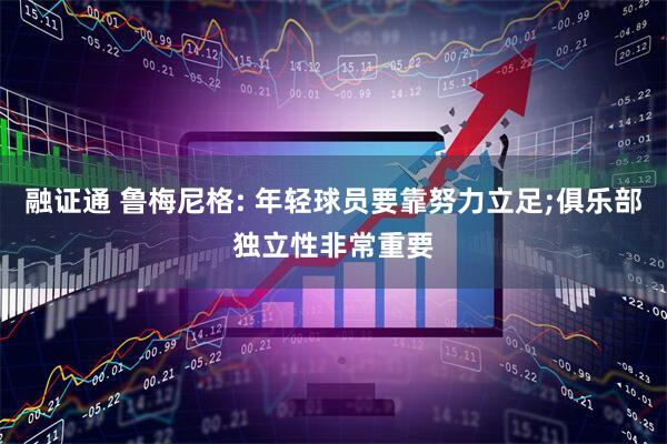 融证通 鲁梅尼格: 年轻球员要靠努力立足;俱乐部独立性非常重要