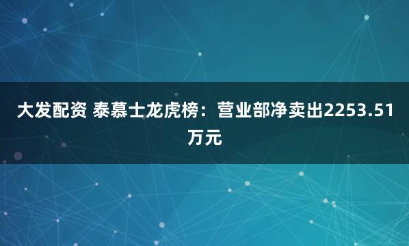 大发配资 泰慕士龙虎榜：营业部净卖出2253.51万元