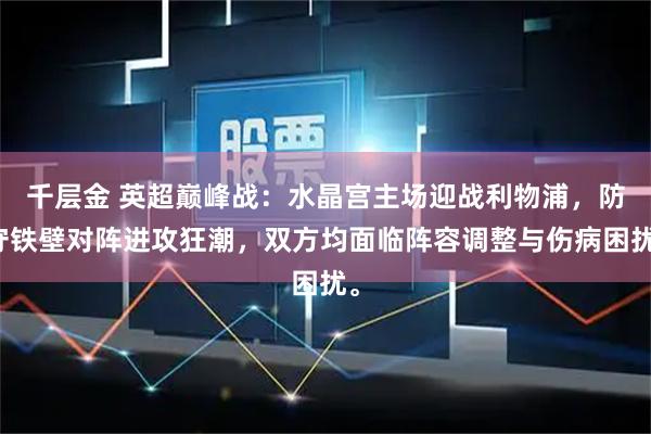 千层金 英超巅峰战：水晶宫主场迎战利物浦，防守铁壁对阵进攻狂潮，双方均面临阵容调整与伤病困扰。