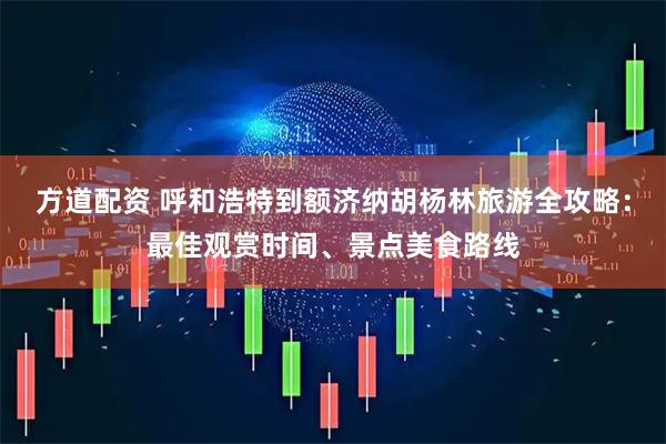方道配资 呼和浩特到额济纳胡杨林旅游全攻略：最佳观赏时间、景点美食路线