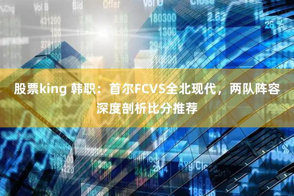 股票king 韩职：首尔FCVS全北现代，两队阵容深度剖析比分推荐