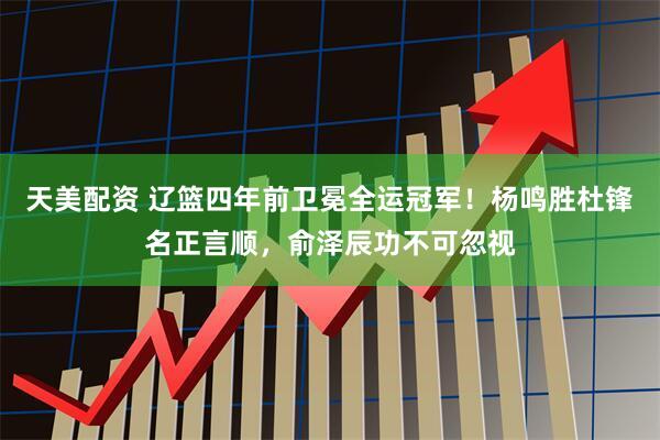 天美配资 辽篮四年前卫冕全运冠军！杨鸣胜杜锋名正言顺，俞泽辰功不可忽视