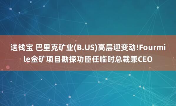 送钱宝 巴里克矿业(B.US)高层迎变动!Fourmile金矿项目勘探功臣任临时总裁兼CEO
