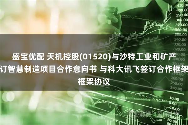 盛宝优配 天机控股(01520)与沙特工业和矿产部签订智慧制造项目合作意向书 与科大讯飞签订合作框架协议