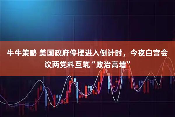 牛牛策略 美国政府停摆进入倒计时，今夜白宫会议两党料互筑“政治高墙”