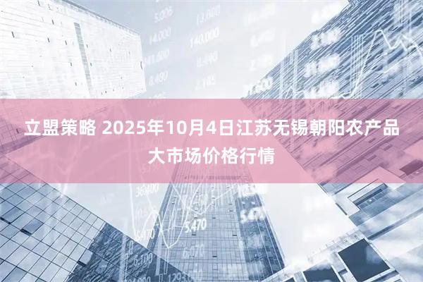 立盟策略 2025年10月4日江苏无锡朝阳农产品大市场价格行情