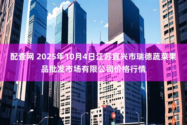 配查网 2025年10月4日江苏宜兴市瑞德蔬菜果品批发市场有限公司价格行情