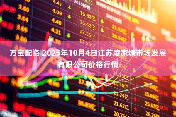 万宝配资 2025年10月4日江苏凌家塘市场发展有限公司价格行情