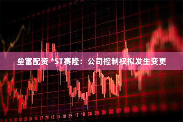 垒富配资 *ST赛隆：公司控制权拟发生变更