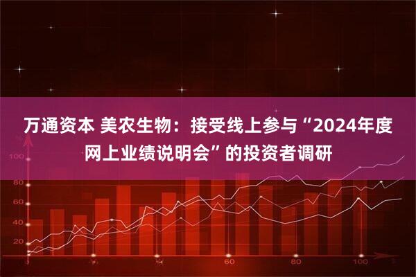 万通资本 美农生物：接受线上参与“2024年度网上业绩说明会”的投资者调研