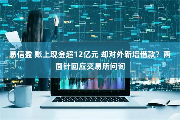 易信盈 账上现金超12亿元 却对外新增借款？两面针回应交易所问询