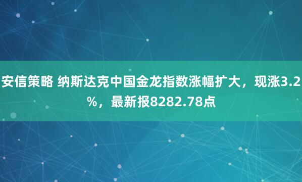 安信策略 纳斯达克中国金龙指数涨幅扩大，现涨3.2%，最新报8282.78点