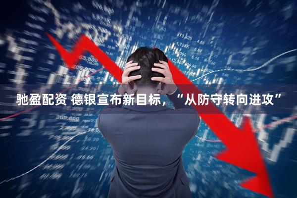 驰盈配资 德银宣布新目标，“从防守转向进攻”