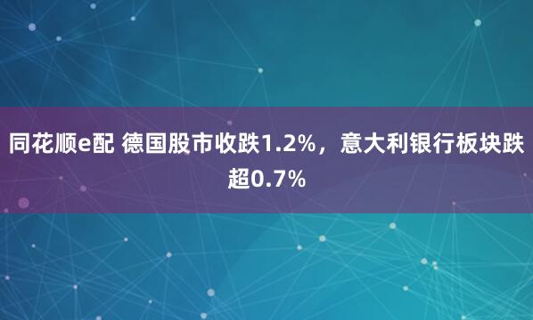 同花顺e配 德国股市收跌1.2%，意大利银行板块跌超0.7%