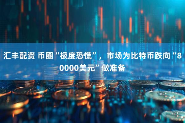 汇丰配资 币圈“极度恐慌”，市场为比特币跌向“80000美元”做准备